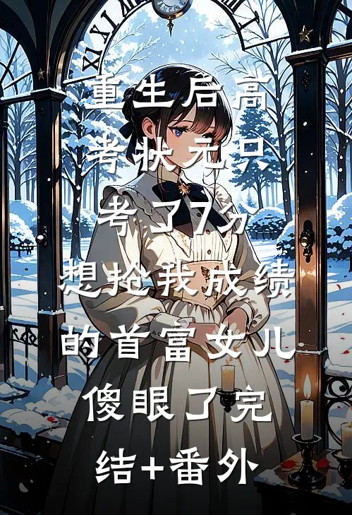 重生后高考状元只考了7分，想抢我成绩的首富女儿傻眼了完结+番外