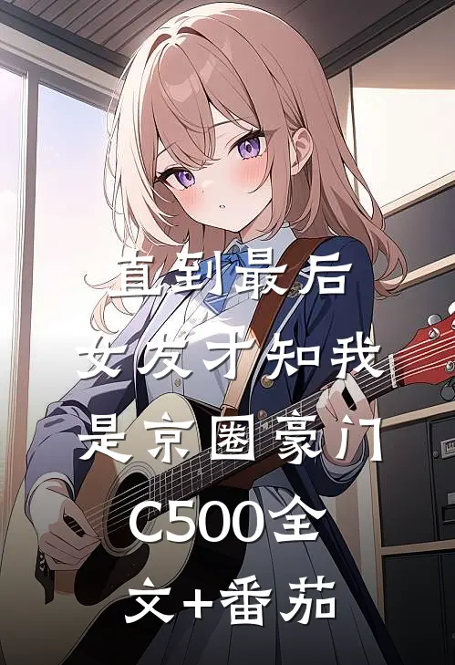 直到最后，女友才知我是京圈豪门C500全文+番茄