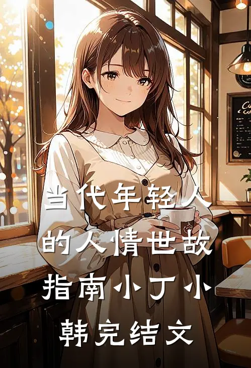 当代年轻人的“人情世故”指南小丁小韩完结文
