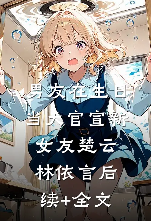 男友在生日当天官宣新女友楚云林依言后续+全文