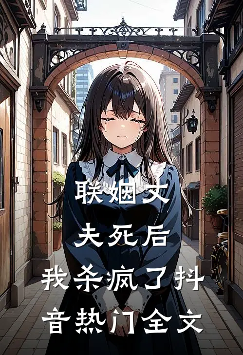 联姻丈夫死后，我杀疯了抖音热门全文