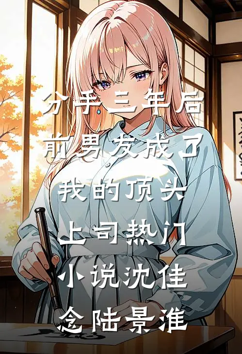 分手三年后，前男友成了我的顶头上司热门小说沈佳念陆景淮