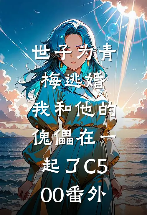 世子为青梅逃婚，我和他的傀儡在一起了C500番外