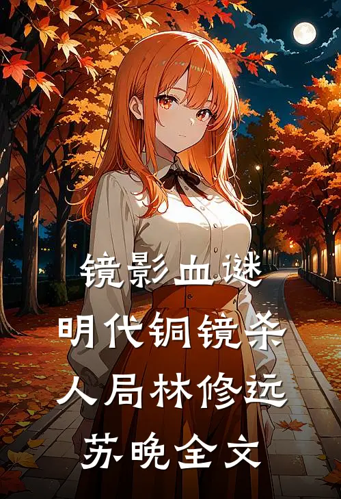 镜影血谜：明代铜镜杀人局林修远苏晚全文