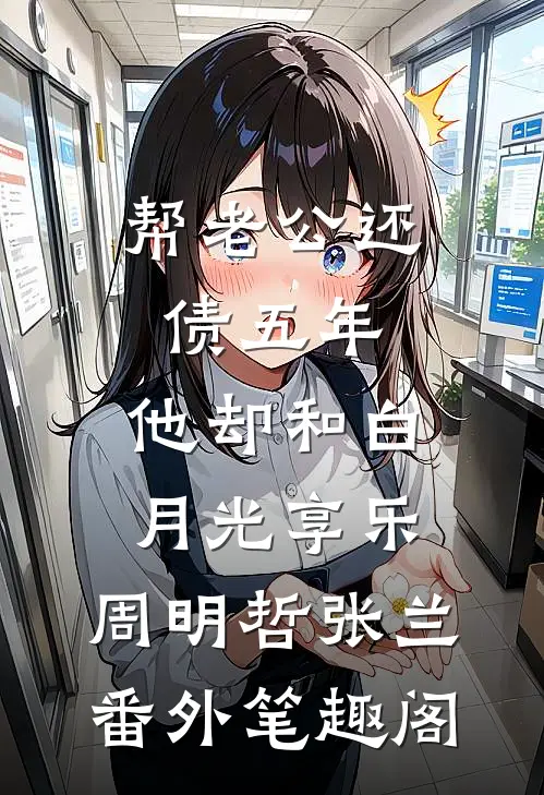 帮老公还债五年，他却和白月光享乐：周明哲张兰番外笔趣阁
