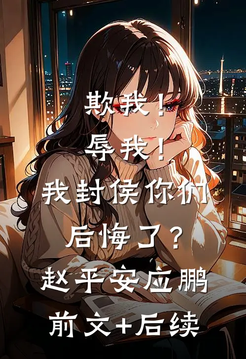 欺我！辱我！我封侯你们后悔了？赵平安应鹏前文+后续