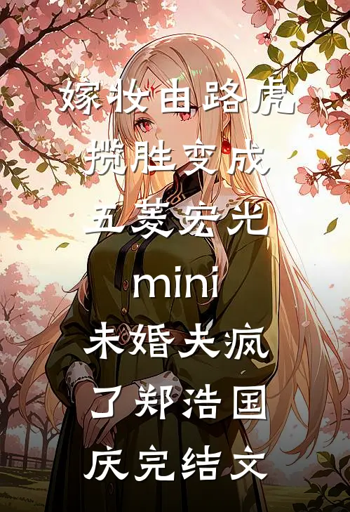 嫁妆由路虎揽胜变成五菱宏光mini，未婚夫疯了郑浩国庆完结文