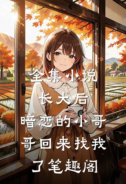 全集小说长大后,暗恋的小哥哥回来找我了 笔趣阁