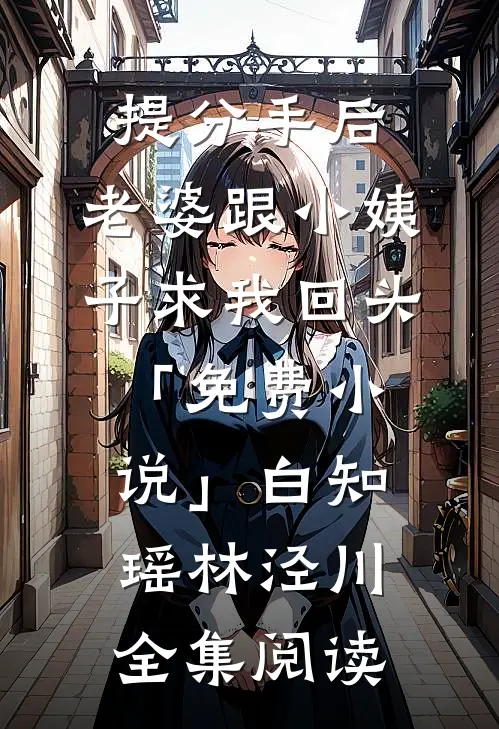 提分手后，老婆跟小姨子求我回头「免费小说」白知瑶林泾川全集阅读