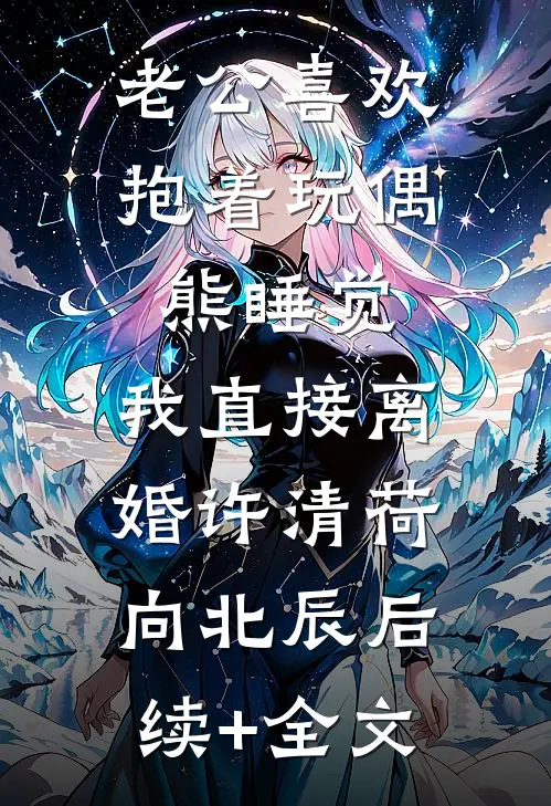 老公喜欢抱着玩偶熊睡觉，我直接离婚许清荷向北辰后续+全文