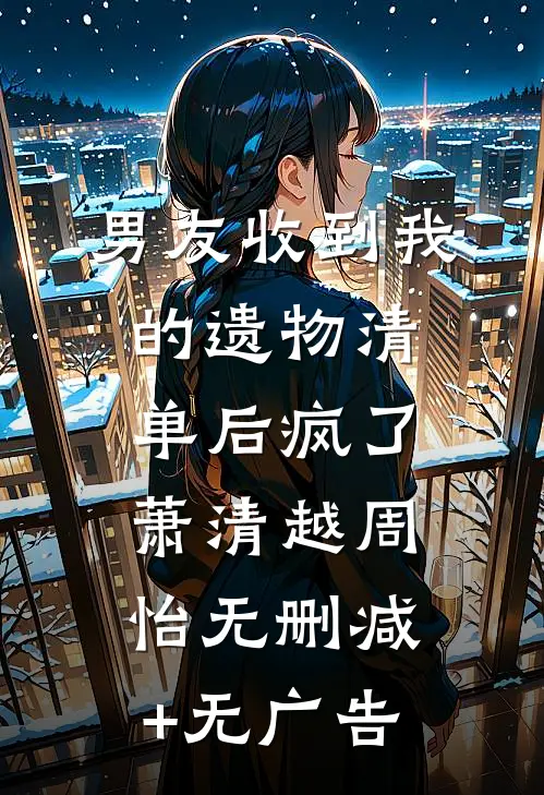 男友收到我的遗物清单后疯了萧清越周怡无删减+无广告