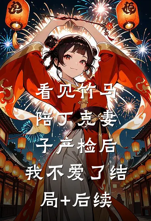 看见竹马陪丁克妻子产检后，我不爱了结局+后续