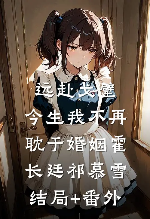 远赴戈壁，今生我不再耽于婚姻霍长廷祁慕雪结局+番外