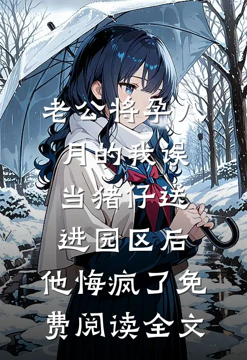 老公将孕八月的我误当猪仔送进园区后，他悔疯了免费阅读全文