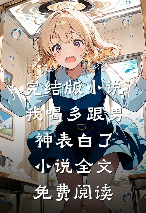 完结版小说我喝多跟男神表白了小说全文免费阅读