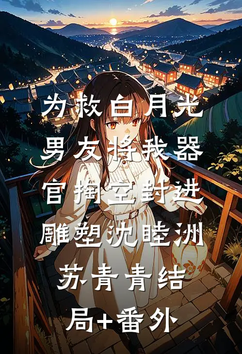 为救白月光，男友将我器官掏空封进雕塑沈睦洲苏青青结局+番外