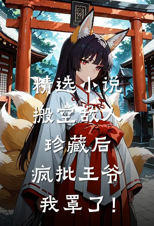 精选小说搬空敌人珍藏后，疯批王爷我罩了！