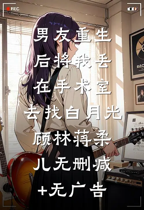 男友重生后将我丢在手术室，去找白月光顾林蒋柔儿无删减+无广告