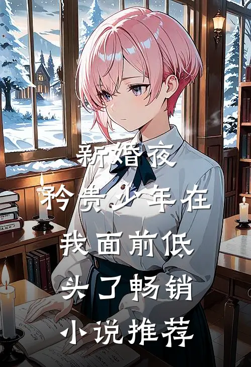 新婚夜，矜贵少年在我面前低头了畅销小说推荐