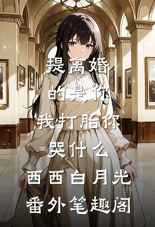提离婚的是你，我打胎你哭什么：西西白月光番外笔趣阁