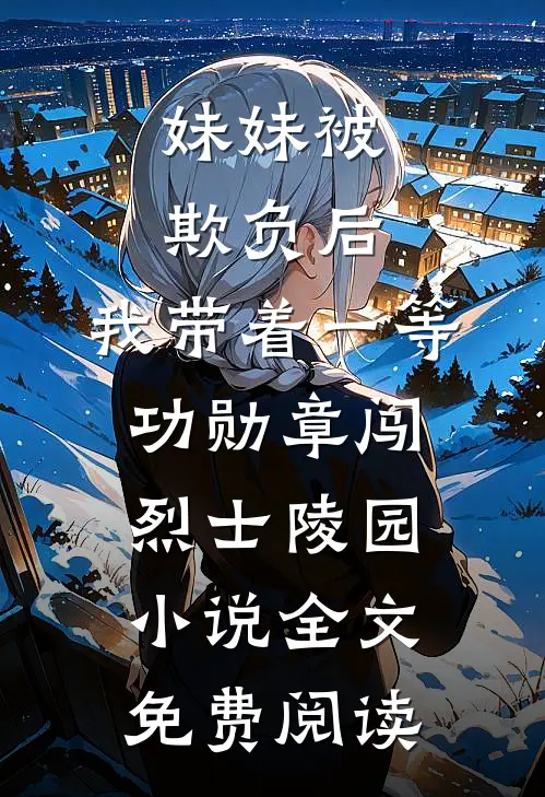 妹妹被欺负后，我带着一等功勋章闯烈士陵园小说全文免费阅读