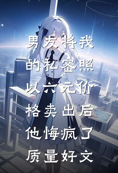 男友将我的私密照以六元价格卖出后，他悔疯了质量好文