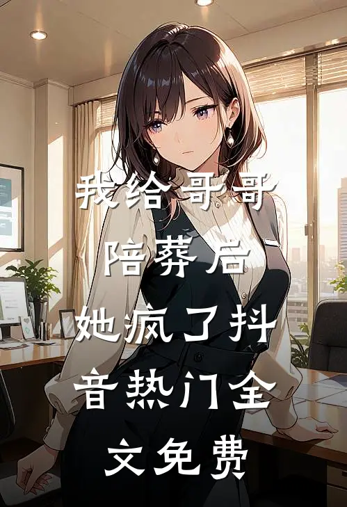 我给哥哥陪葬后，她疯了抖音热门全文免费