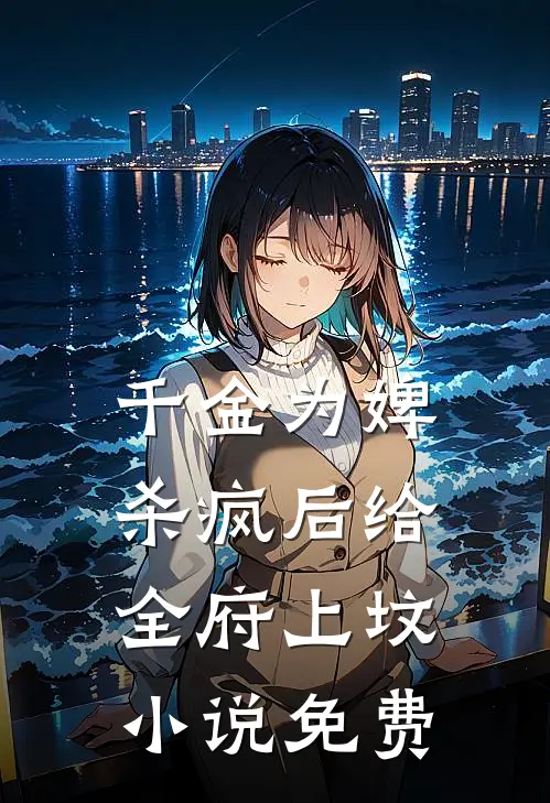 千金为婢，杀疯后给全府上坟小说免费