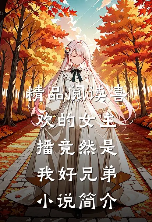 精品阅读喜欢的女主播竟然是我好兄弟小说简介