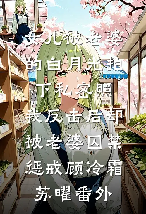女儿被老婆的白月光拍下私密照，我反击后却被老婆囚禁惩戒顾冷霜苏曜番外