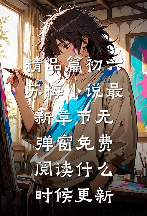 精品篇初六苏梅小说最新章节无弹窗免费阅读什么时候更新