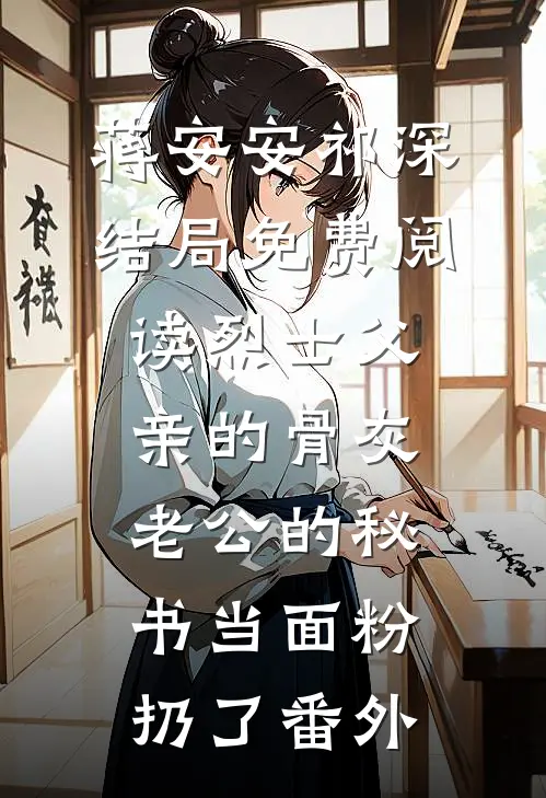 蒋安安祁深结局免费阅读烈士父亲的骨灰，老公的秘书当面粉扔了番外