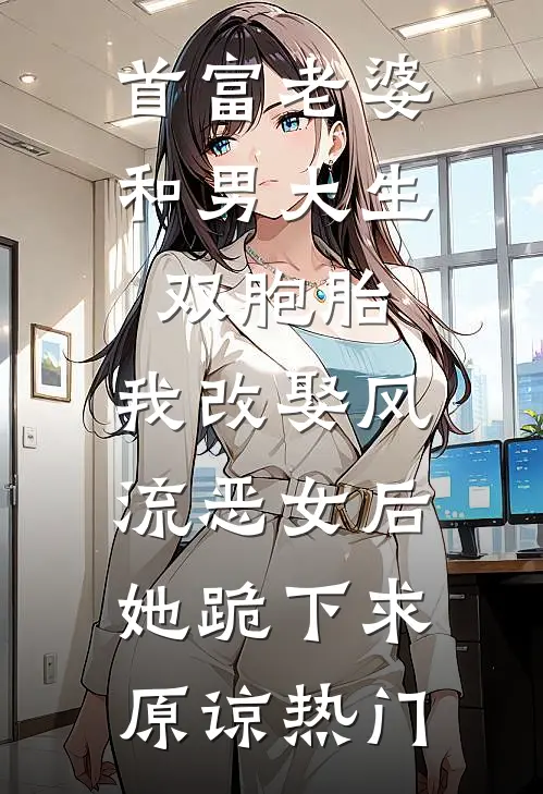 首富老婆和男大生双胞胎，我改娶风流恶女后她跪下求原谅热门