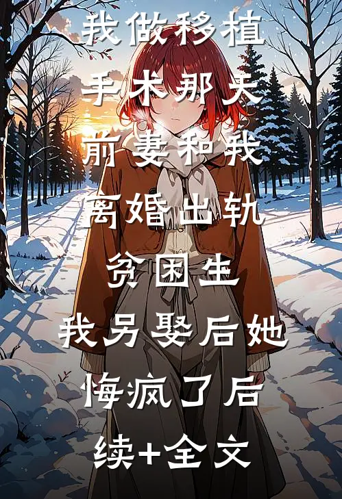 我做移植手术那天，前妻和我离婚出轨贫困生，我另娶后她悔疯了后续+全文