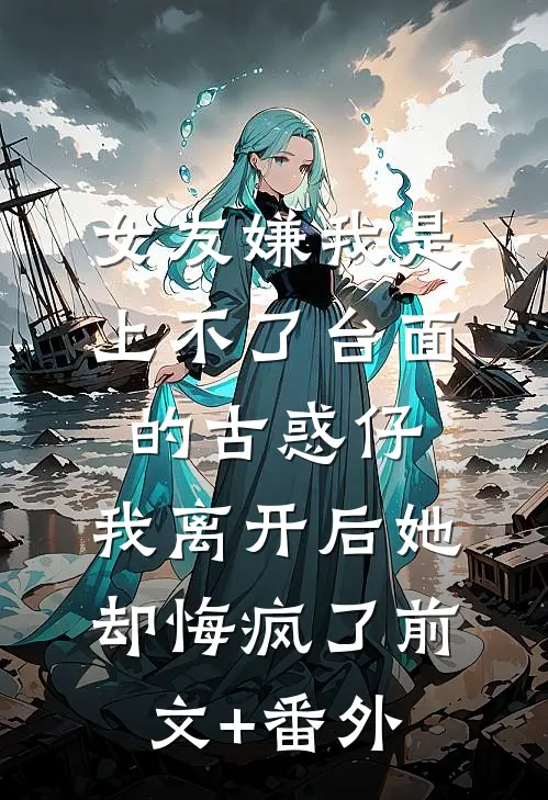 女友嫌我是上不了台面的古惑仔，我离开后她却悔疯了前文+番外