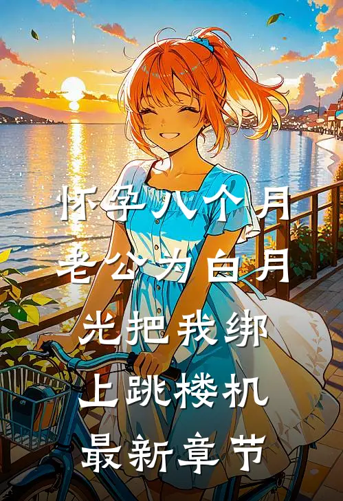 怀孕八个月，老公为白月光把我绑上跳楼机最新章节