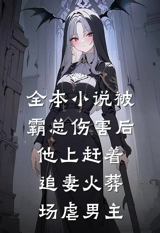 全本小说被霸总伤害后,他上赶着追妻火葬场虐男主