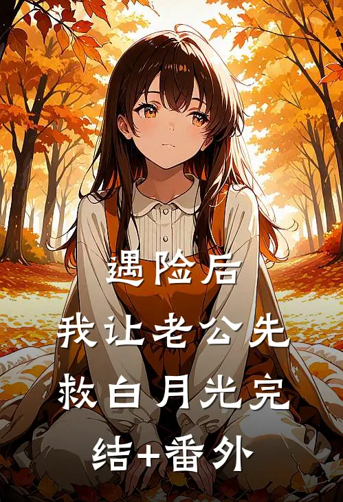 遇险后，我让老公先救白月光完结+番外