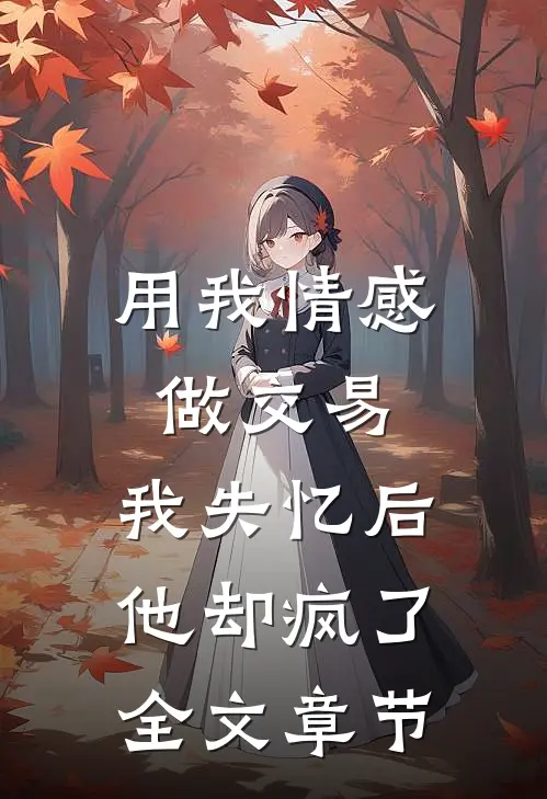 用我情感做交易，我失忆后他却疯了全文章节