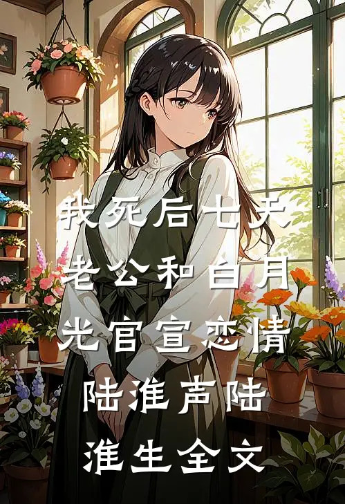 我死后七天，老公和白月光官宣恋情陆淮声陆淮生全文