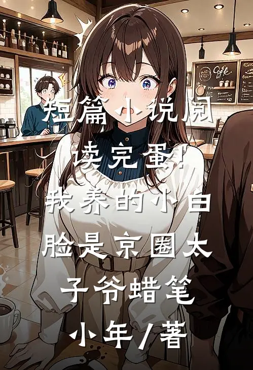 短篇小说阅读完蛋!我养的小白脸是京圈太子爷 蜡笔小年 / 著