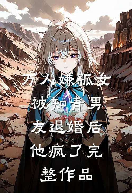 万人嫌孤女被知青男友退婚后，他疯了完整作品
