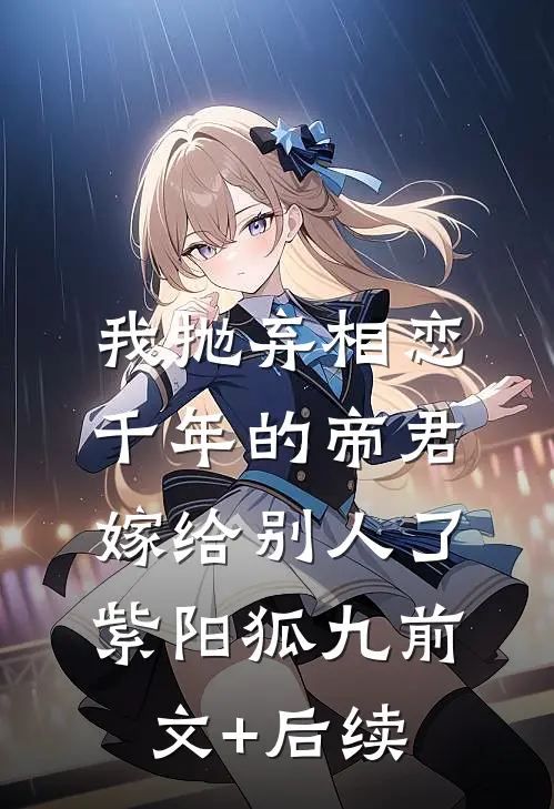 我抛弃相恋千年的帝君嫁给别人了紫阳狐九前文+后续