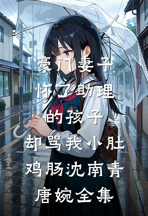 豪门妻子怀了助理的孩子，却骂我小肚鸡肠沈南青唐婉全集