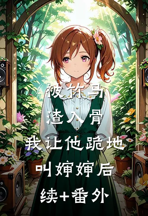 被竹马渣入骨，我让他跪地叫婶婶后续+番外