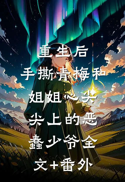 重生后，手撕青梅和姐姐心尖尖上的恶蠢少爷全文+番外