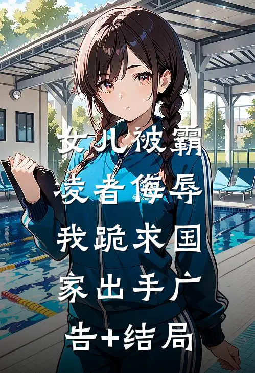 女儿被霸凌者侮辱，我跪求国家出手广告+结局