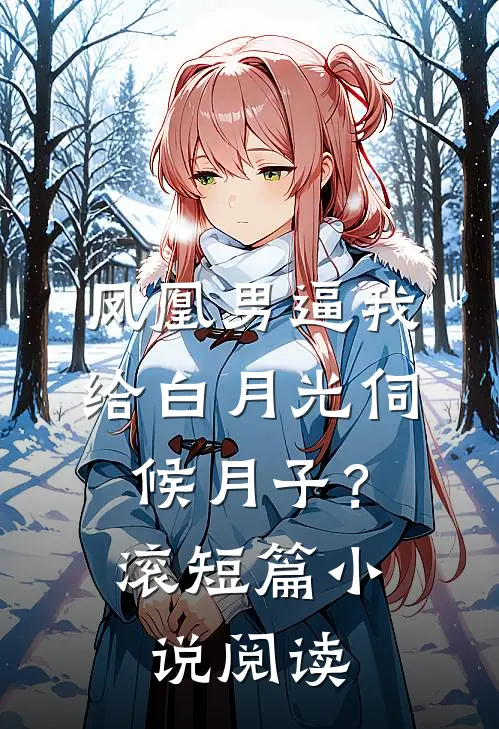 凤凰男逼我给白月光伺候月子？滚短篇小说阅读