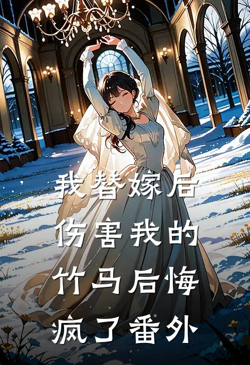 我替嫁后，伤害我的竹马后悔疯了 番外