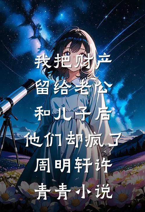 我把财产留给老公和儿子后，他们却疯了周明轩许青青小说